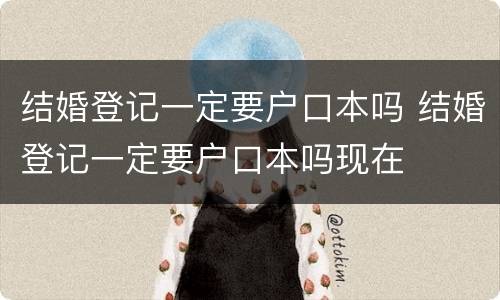 结婚登记一定要户口本吗 结婚登记一定要户口本吗现在