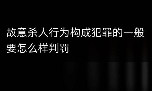 故意杀人行为构成犯罪的一般要怎么样判罚
