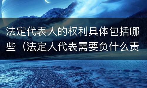 法定代表人的权利具体包括哪些（法定人代表需要负什么责任）