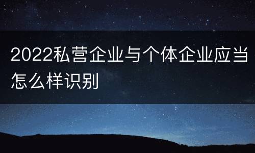 2022私营企业与个体企业应当怎么样识别
