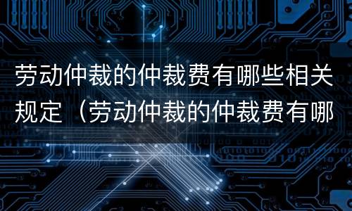 劳动仲裁的仲裁费有哪些相关规定（劳动仲裁的仲裁费有哪些相关规定和规定）