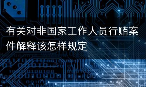 有关对非国家工作人员行贿案件解释该怎样规定
