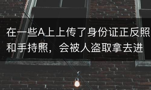 在一些A上上传了身份证正反照和手持照，会被人盗取拿去进行网贷吗