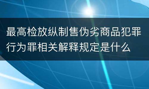 最高检放纵制售伪劣商品犯罪行为罪相关解释规定是什么
