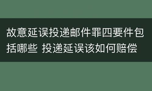 故意延误投递邮件罪四要件包括哪些 投递延误该如何赔偿