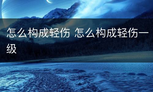 怎么构成轻伤 怎么构成轻伤一级