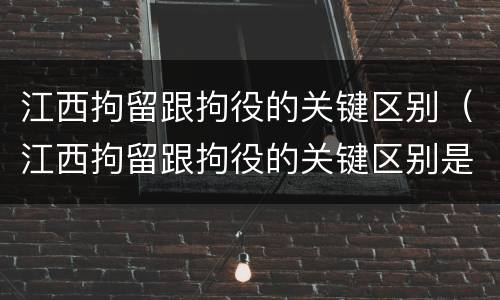 江西拘留跟拘役的关键区别（江西拘留跟拘役的关键区别是什么）