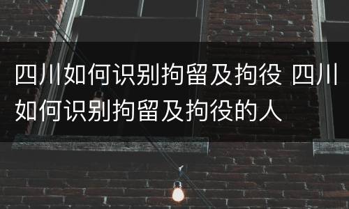 四川如何识别拘留及拘役 四川如何识别拘留及拘役的人