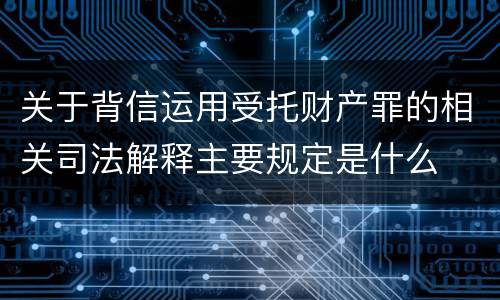 关于背信运用受托财产罪的相关司法解释主要规定是什么
