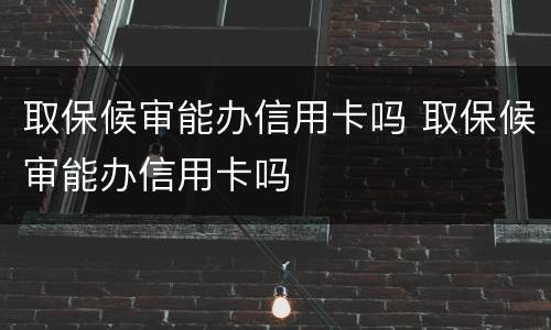 取保候审能办信用卡吗 取保候审能办信用卡吗