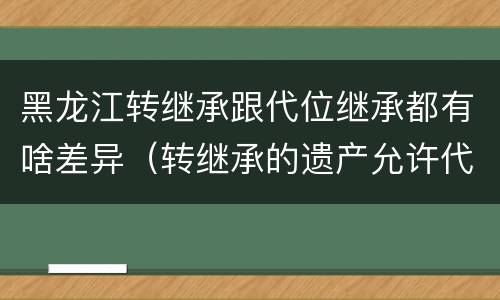 黑龙江转继承跟代位继承都有啥差异（转继承的遗产允许代位继承）