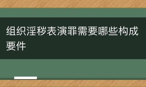 组织淫秽表演罪需要哪些构成要件