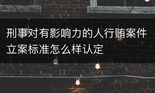 刑事对有影响力的人行贿案件立案标准怎么样认定
