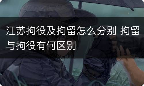 江苏拘役及拘留怎么分别 拘留与拘役有何区别