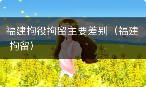 福建拘役拘留主要差别（福建 拘留）