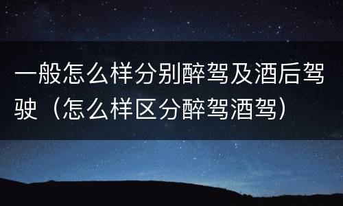 一般怎么样分别醉驾及酒后驾驶（怎么样区分醉驾酒驾）