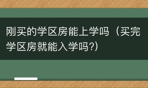 刚买的学区房能上学吗（买完学区房就能入学吗?）