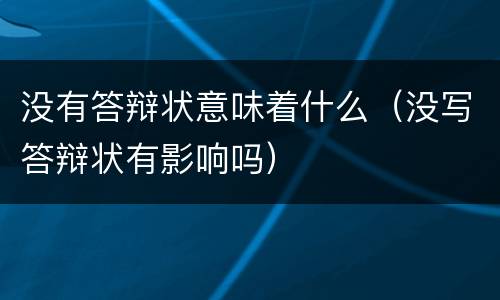 没有答辩状意味着什么（没写答辩状有影响吗）