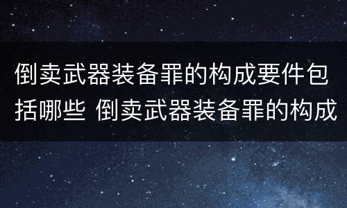 倒卖武器装备罪的构成要件包括哪些 倒卖武器装备罪的构成要件包括哪些
