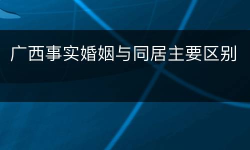 广西事实婚姻与同居主要区别