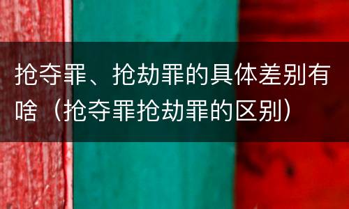 抢夺罪、抢劫罪的具体差别有啥（抢夺罪抢劫罪的区别）