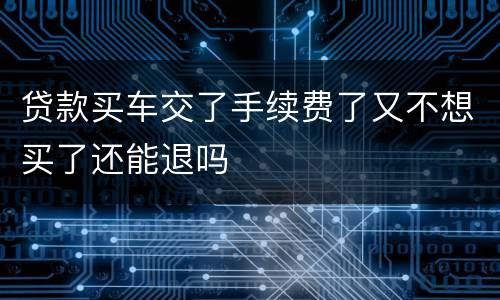 贷款买车交了手续费了又不想买了还能退吗