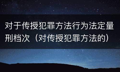 对于传授犯罪方法行为法定量刑档次（对传授犯罪方法的）
