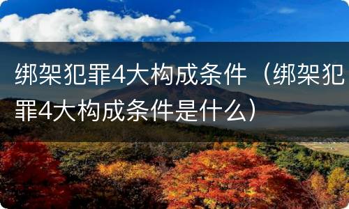 绑架犯罪4大构成条件（绑架犯罪4大构成条件是什么）