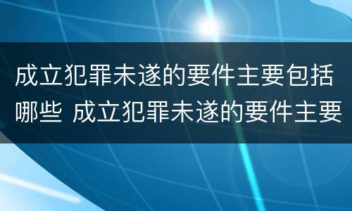 成立犯罪未遂的要件主要包括哪些 成立犯罪未遂的要件主要包括哪些方面