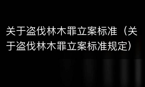 关于盗伐林木罪立案标准（关于盗伐林木罪立案标准规定）