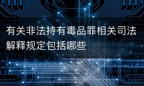 有关非法持有毒品罪相关司法解释规定包括哪些