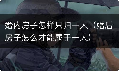 婚内房子怎样只归一人（婚后房子怎么才能属于一人）
