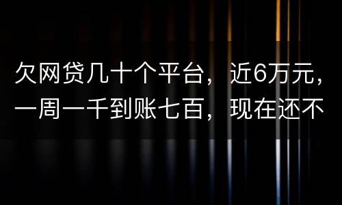 欠网贷几十个平台，近6万元，一周一千到账七百，现在还不起了，怎么办，