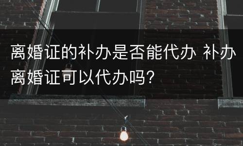 离婚证的补办是否能代办 补办离婚证可以代办吗?