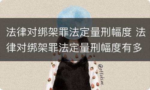 法律对绑架罪法定量刑幅度 法律对绑架罪法定量刑幅度有多大