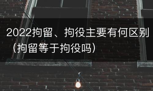 2022拘留、拘役主要有何区别（拘留等于拘役吗）
