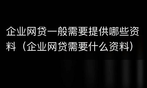 企业网贷一般需要提供哪些资料（企业网贷需要什么资料）