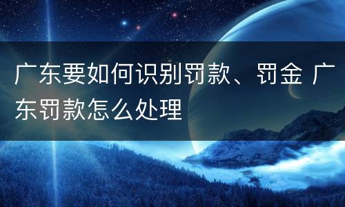 广东要如何识别罚款、罚金 广东罚款怎么处理