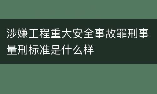 涉嫌工程重大安全事故罪刑事量刑标准是什么样