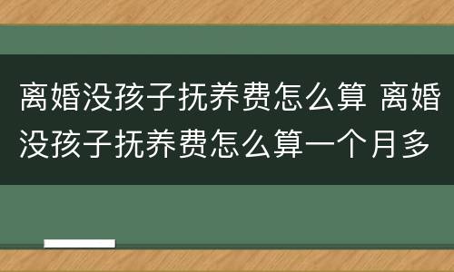 离婚没孩子抚养费怎么算 离婚没孩子抚养费怎么算一个月多少钱