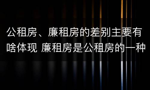 公租房、廉租房的差别主要有啥体现 廉租房是公租房的一种吗?