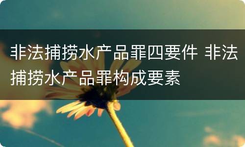 非法捕捞水产品罪四要件 非法捕捞水产品罪构成要素