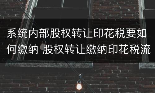 系统内部股权转让印花税要如何缴纳 股权转让缴纳印花税流程