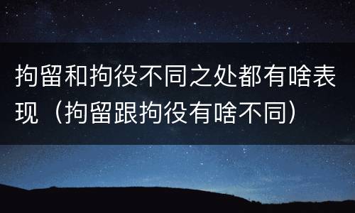 拘留和拘役不同之处都有啥表现（拘留跟拘役有啥不同）