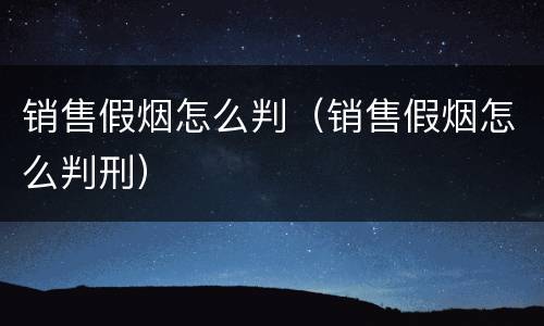 销售假烟怎么判（销售假烟怎么判刑）