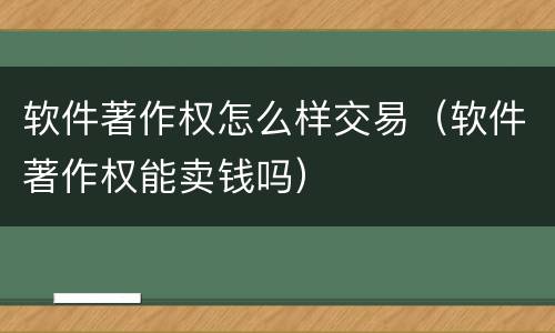 软件著作权怎么样交易（软件著作权能卖钱吗）