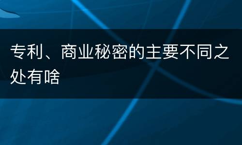 专利、商业秘密的主要不同之处有啥