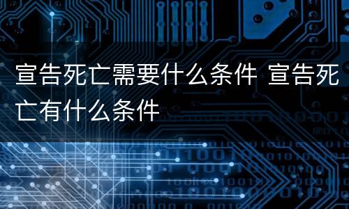 宣告死亡需要什么条件 宣告死亡有什么条件