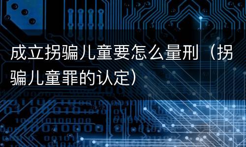 成立拐骗儿童要怎么量刑（拐骗儿童罪的认定）