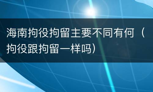 海南拘役拘留主要不同有何（拘役跟拘留一样吗）